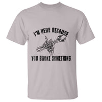 I Am Here Because You Broke Something T Shirt Funny Mechanic Repairman Fixing - Wonder Print Shop