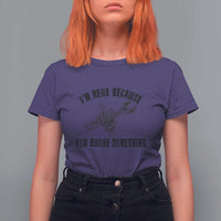 I Am Here Because You Broke Something T Shirt For Women Funny Mechanic Repairman Fixing - Wonder Print Shop