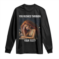 You Rushed Through Your Test Long Sleeve Shirt Funny Test Day Teacher Meme