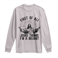 First of All Jesus Thinks I'm A Delight Long Sleeve Shirt Funny Jesus Christian
