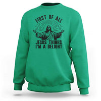 First of All Jesus Thinks I'm A Delight Sweatshirt Funny Jesus Christian