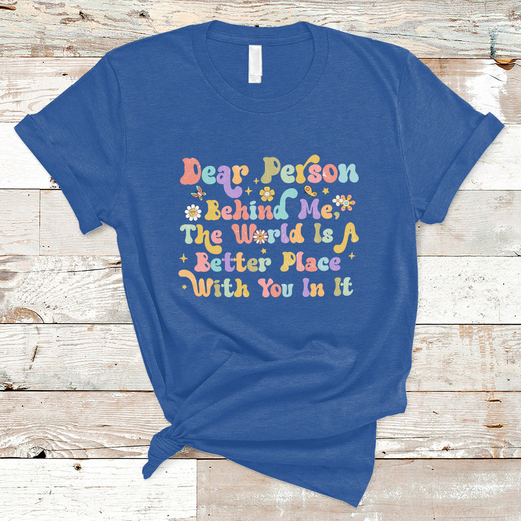 Dear Person Behind Me The World Is A Better Place With You T-Shirt - Wonder Print Shop