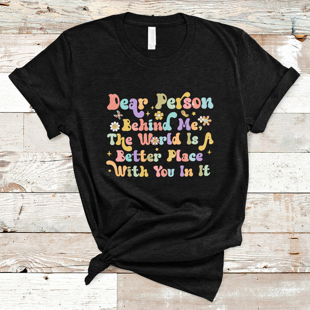 Dear Person Behind Me The World Is A Better Place With You T-Shirt - Wonder Print Shop