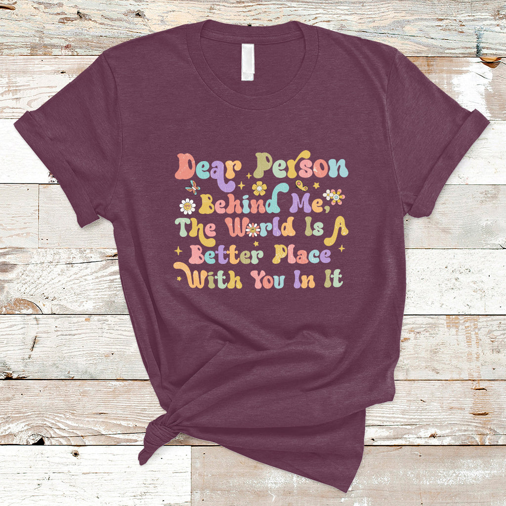 Dear Person Behind Me The World Is A Better Place With You T-Shirt - Wonder Print Shop