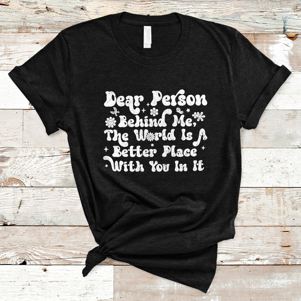 Dear Person Behind Me The World Is A Better Place With You T-Shirt - Wonder Print Shop