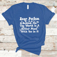 Dear Person Behind Me The World Is A Better Place With You T-Shirt - Wonder Print Shop