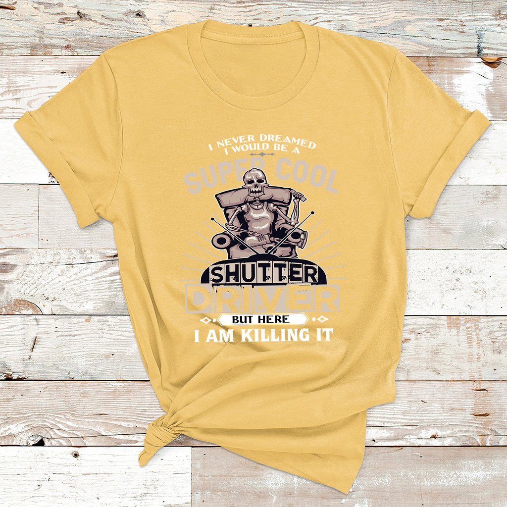 Never Dreamed I Would Be A Super Cool Shutter Driver But Here I Am Killing It T Shirt - Wonder Print Shop
