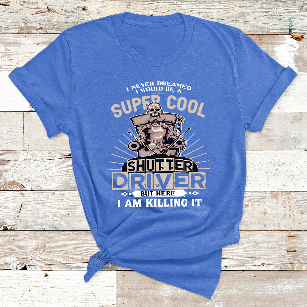 Never Dreamed I Would Be A Super Cool Shutter Driver But Here I Am Killing It T Shirt - Wonder Print Shop