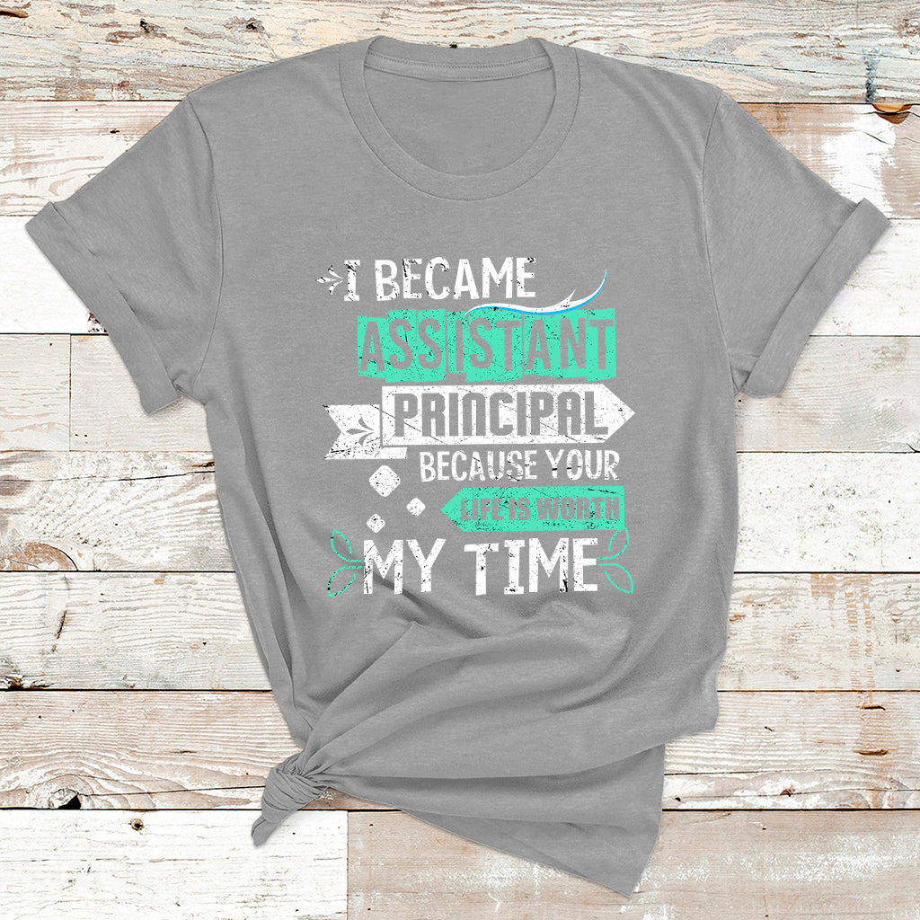 I Became Assistant Principal Becasue Your Life Is Worth My Time T Shirt - Wonder Print Shop