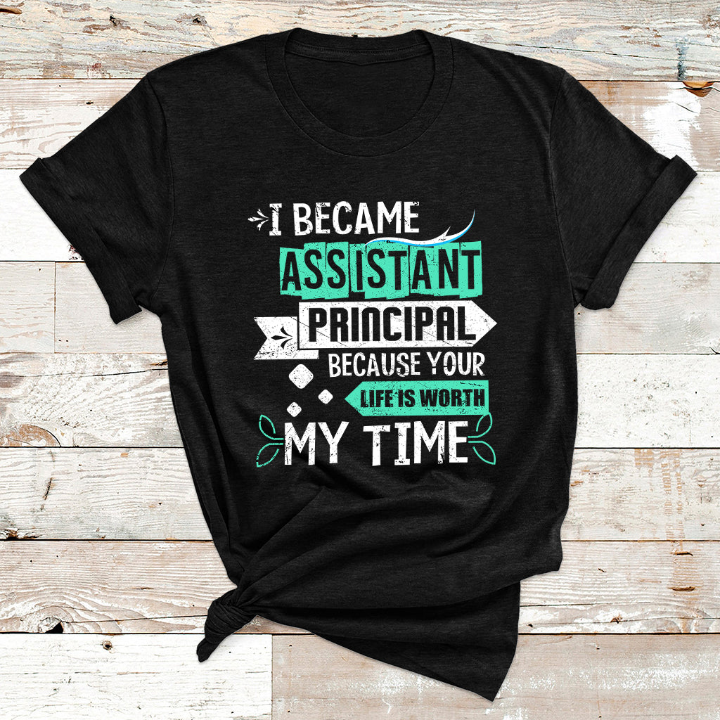 I Became Assistant Principal Becasue Your Life Is Worth My Time T Shirt - Wonder Print Shop