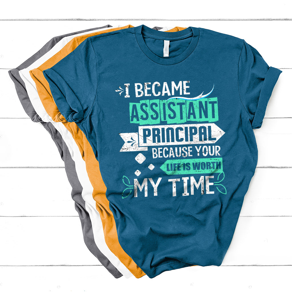 I Became Assistant Principal Becasue Your Life Is Worth My Time T Shirt - Wonder Print Shop