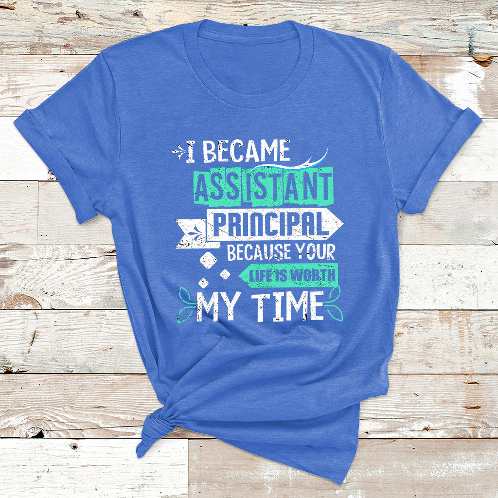 I Became Assistant Principal Becasue Your Life Is Worth My Time T Shirt - Wonder Print Shop