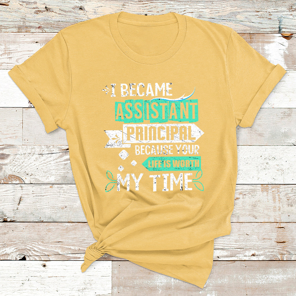 I Became Assistant Principal Becasue Your Life Is Worth My Time T Shirt - Wonder Print Shop