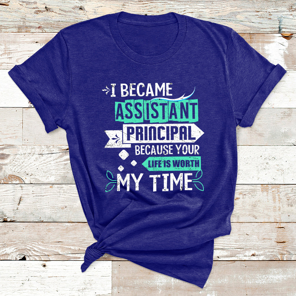 I Became Assistant Principal Becasue Your Life Is Worth My Time T Shirt - Wonder Print Shop