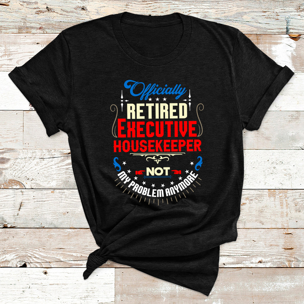 Officially Retired Executive Housekeeper Not My Problem Anymore T Shirt - Wonder Print Shop