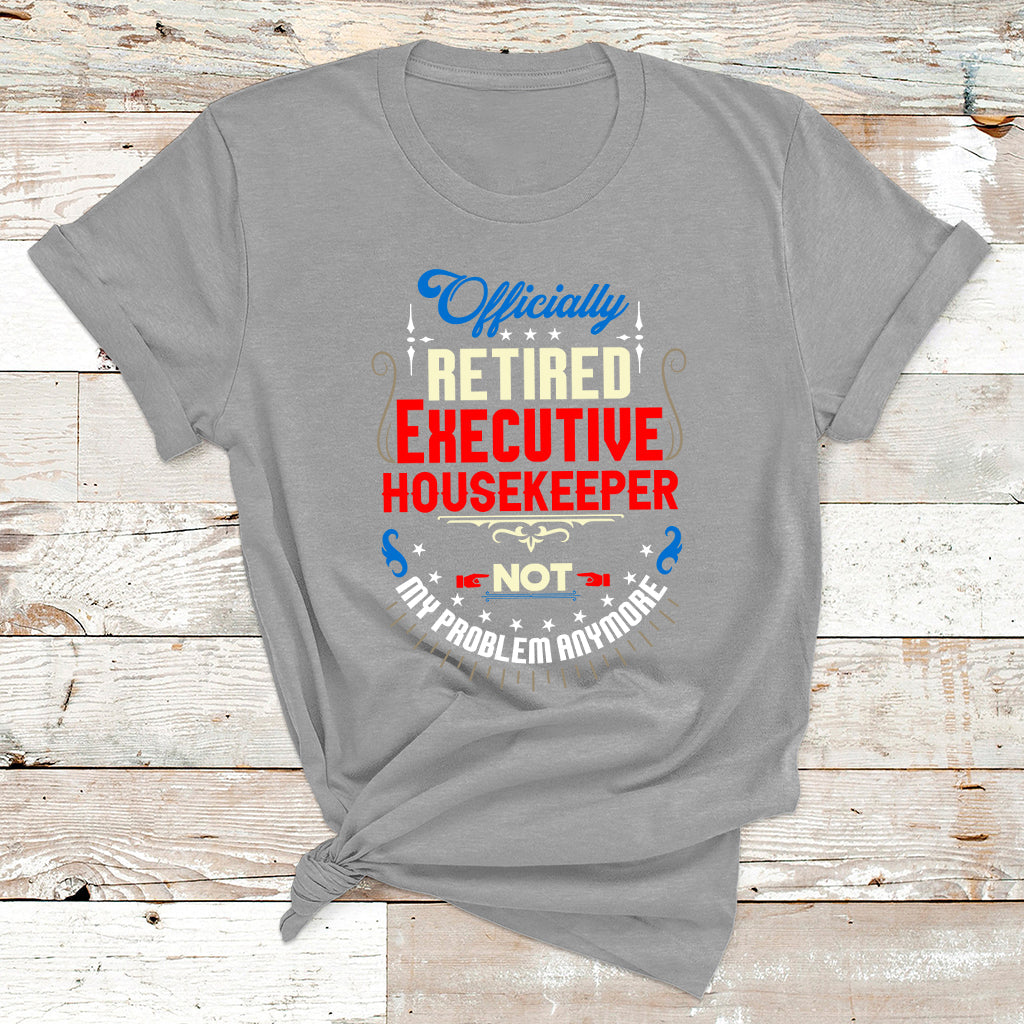 Officially Retired Executive Housekeeper Not My Problem Anymore T Shirt - Wonder Print Shop