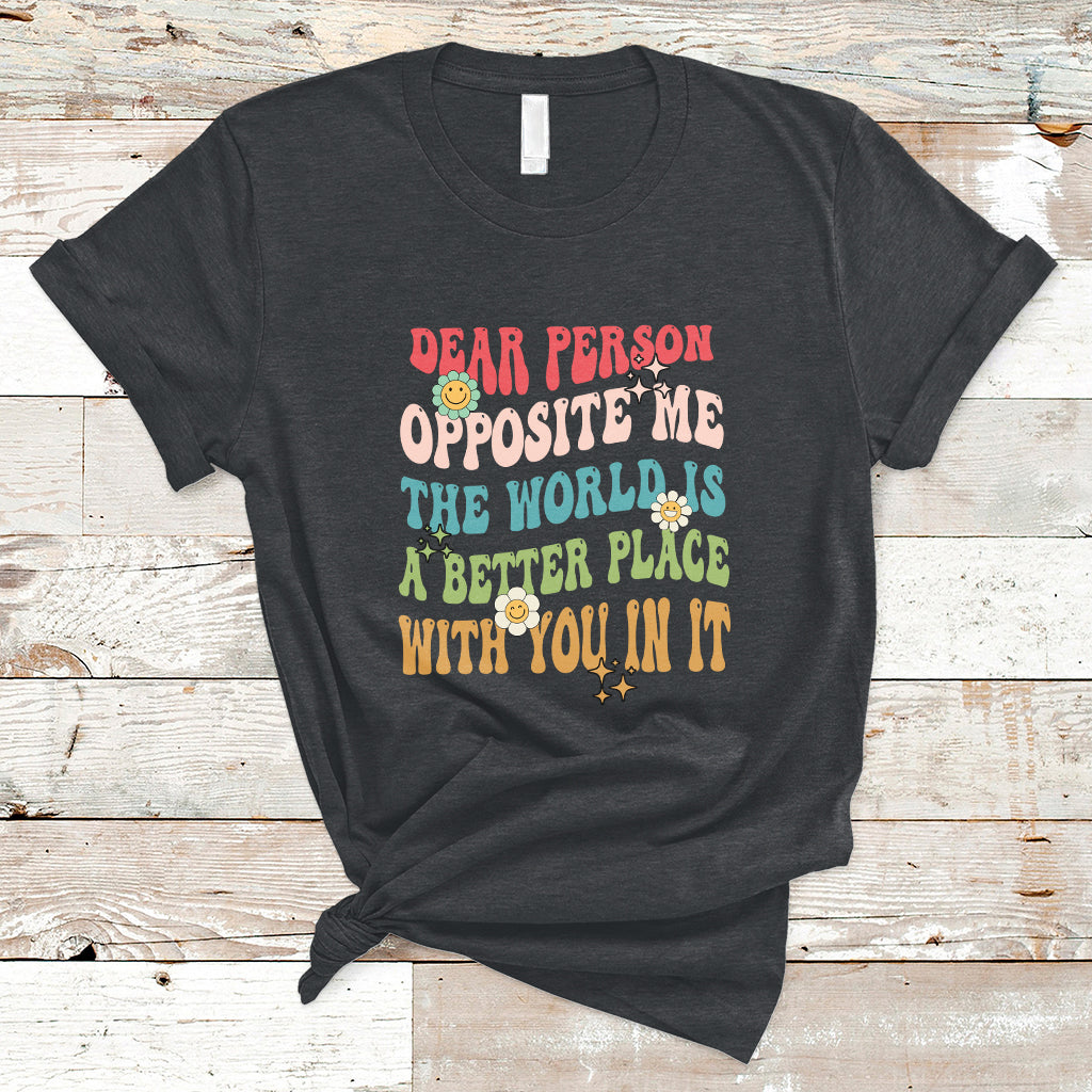The World Is A Better Place Dear Person Opposite Me Groovy T-Shirt - Wonder Print Shop