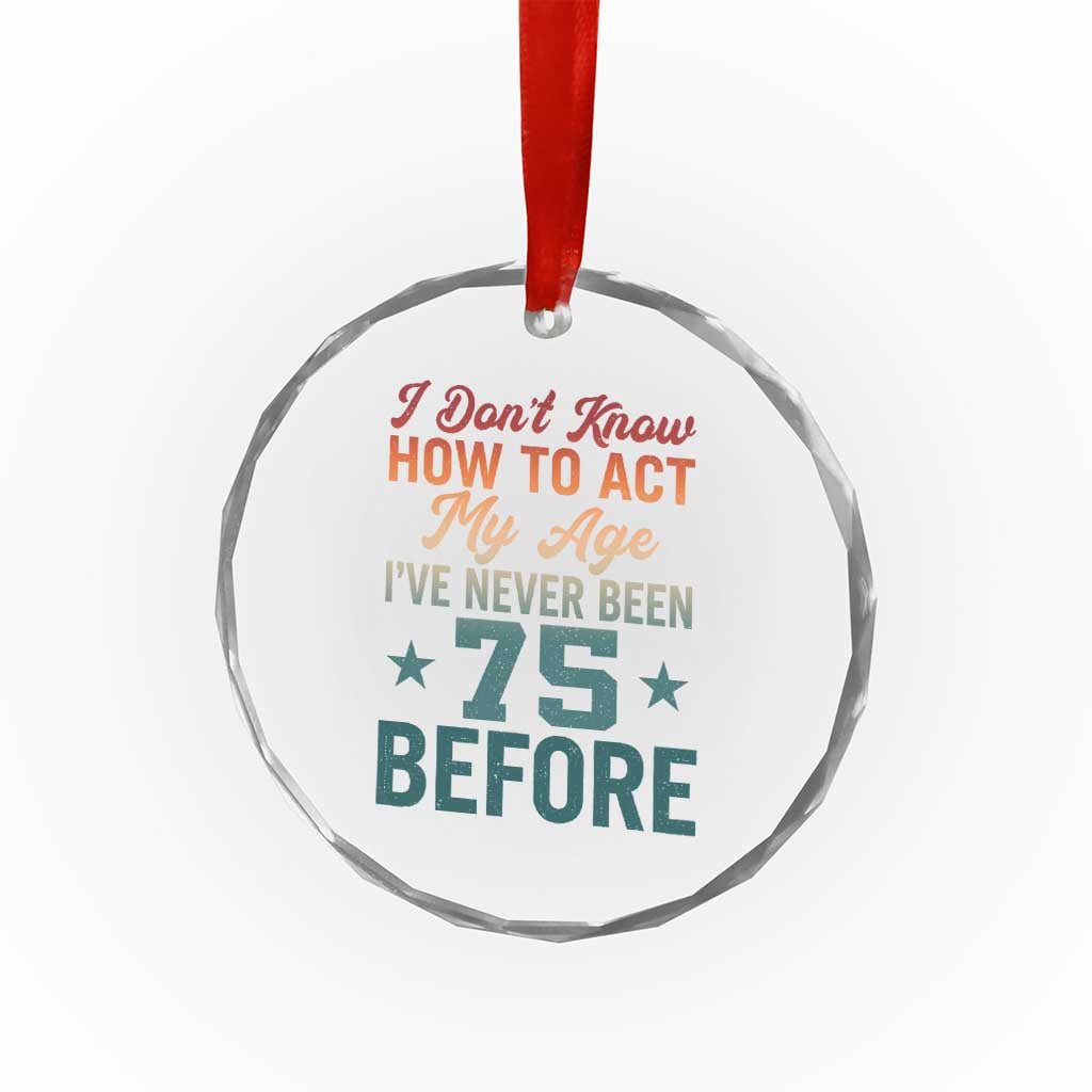 75th Birthday Crystal Glass Ornament I Don't Know How To Act My Age I've Never Been 75 Before