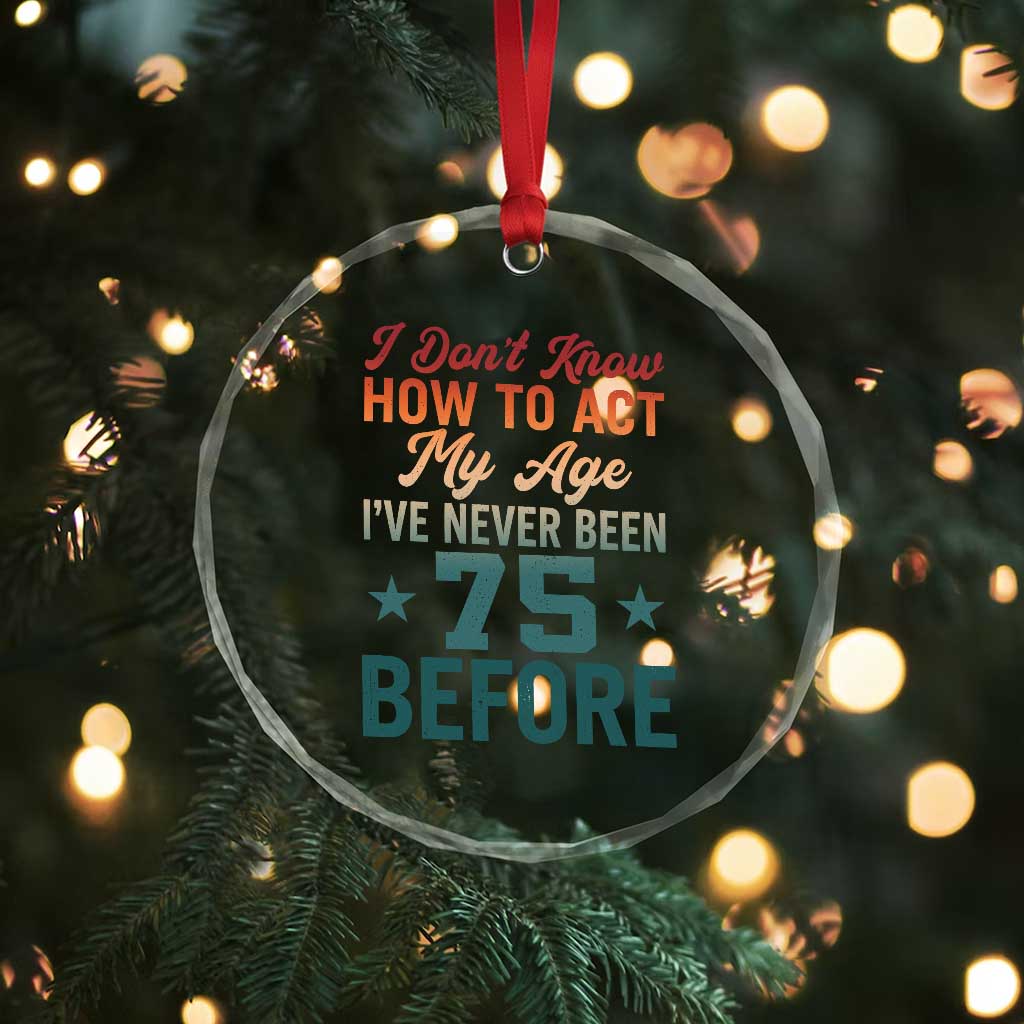 75th Birthday Crystal Glass Ornament I Don't Know How To Act My Age I've Never Been 75 Before
