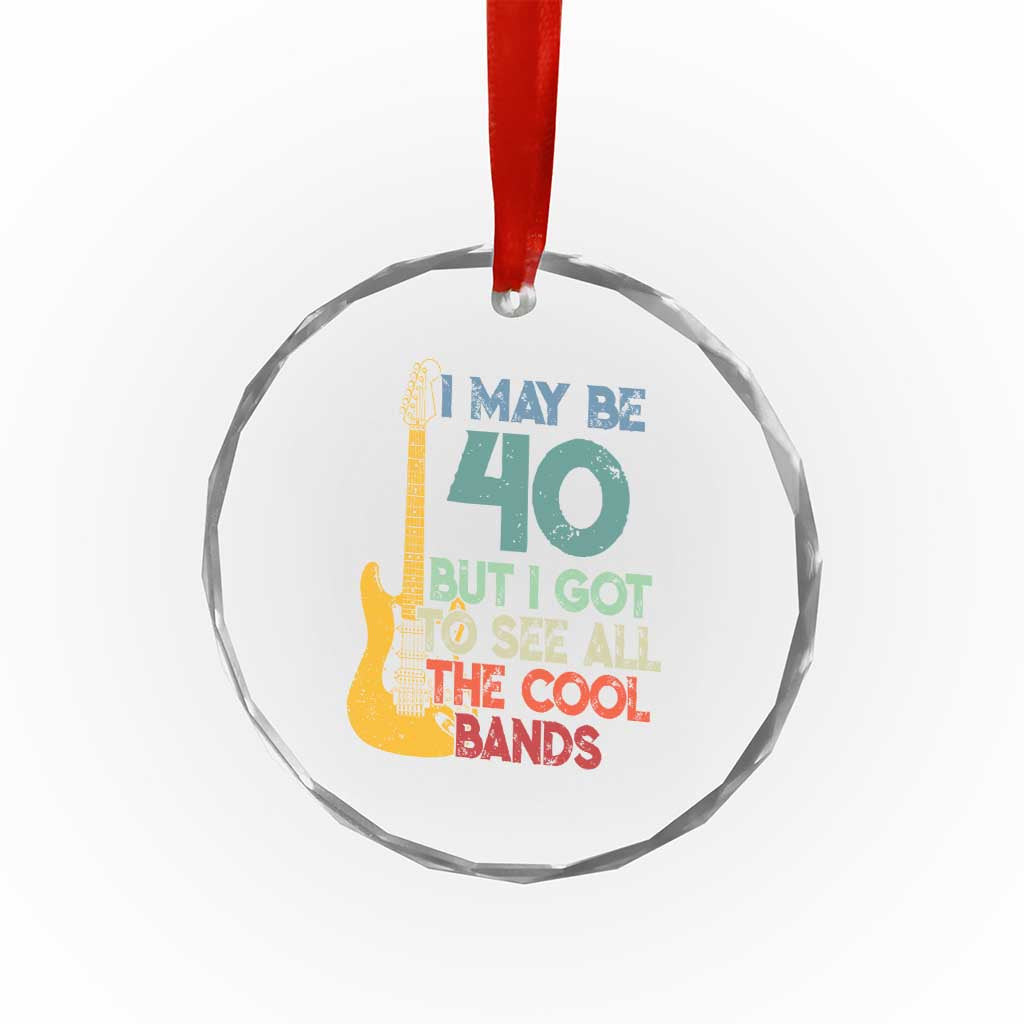 Funny 40th Birthday 80s Rock Lover Crystal Glass Ornament I May Be 40 But I Got To See All The Cool Bands