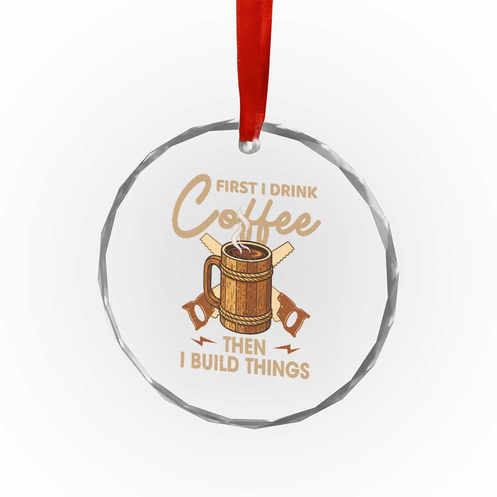 Funny Carpenter Woodworking Crystal Glass Ornament First I Drink Coffe Then I Build Things - Wonder Print Shop