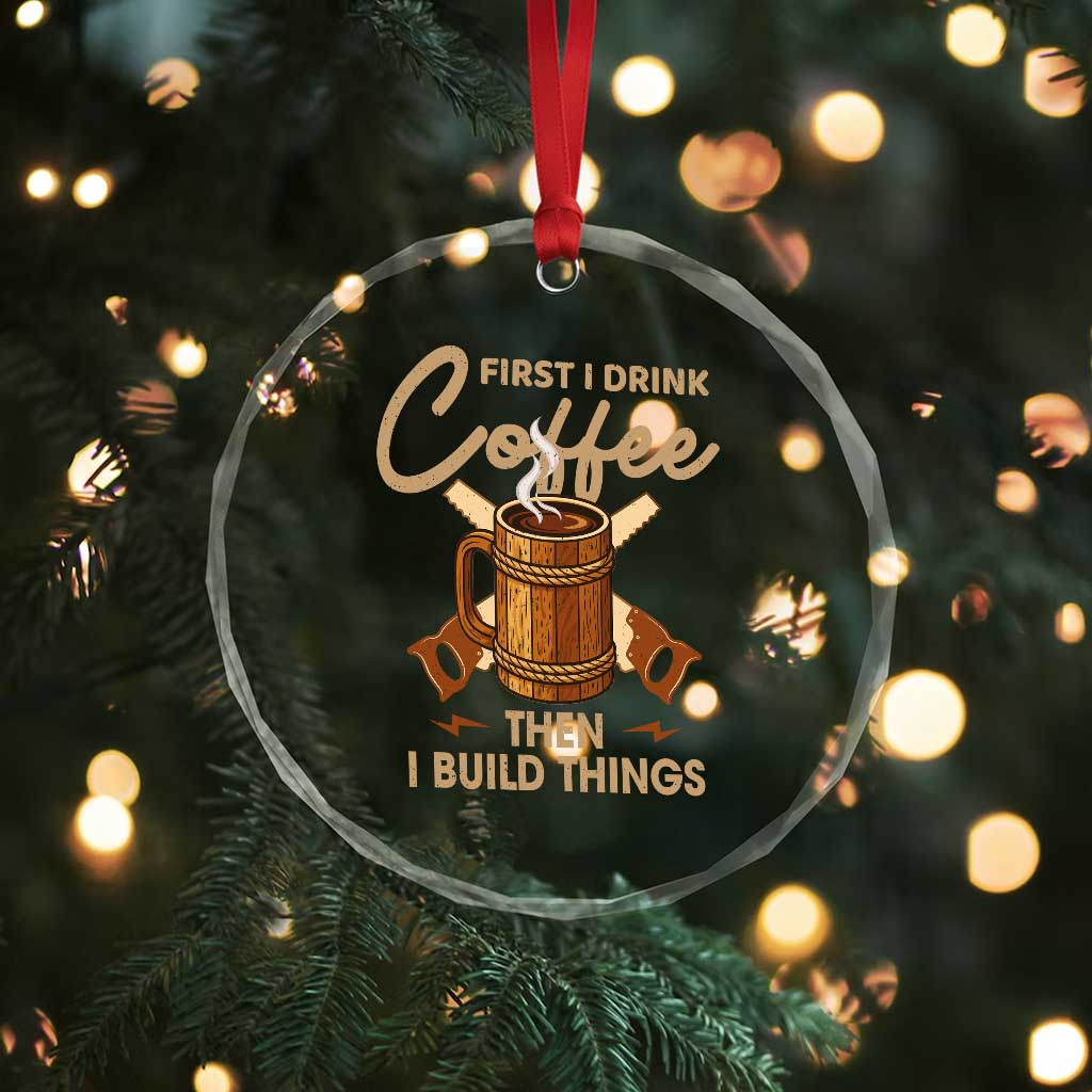 Funny Carpenter Woodworking Crystal Glass Ornament First I Drink Coffe Then I Build Things - Wonder Print Shop