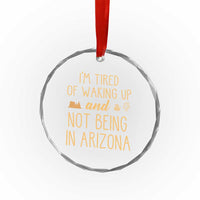 Funny Im Tired Of Waking Up And Not Being In Arizona Graphic Crystal Glass Ornament Desert Vacation Nostalgia Souvenir