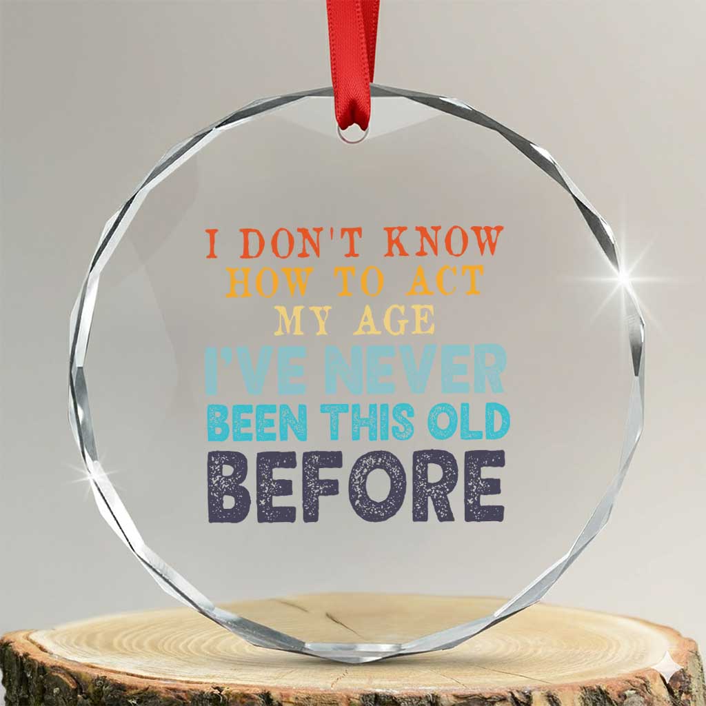I Dont Know How To Act My Age I've Never Been This Old Before Crystal Glass Ornament Funny Old Birthday - Wonder Print Shop