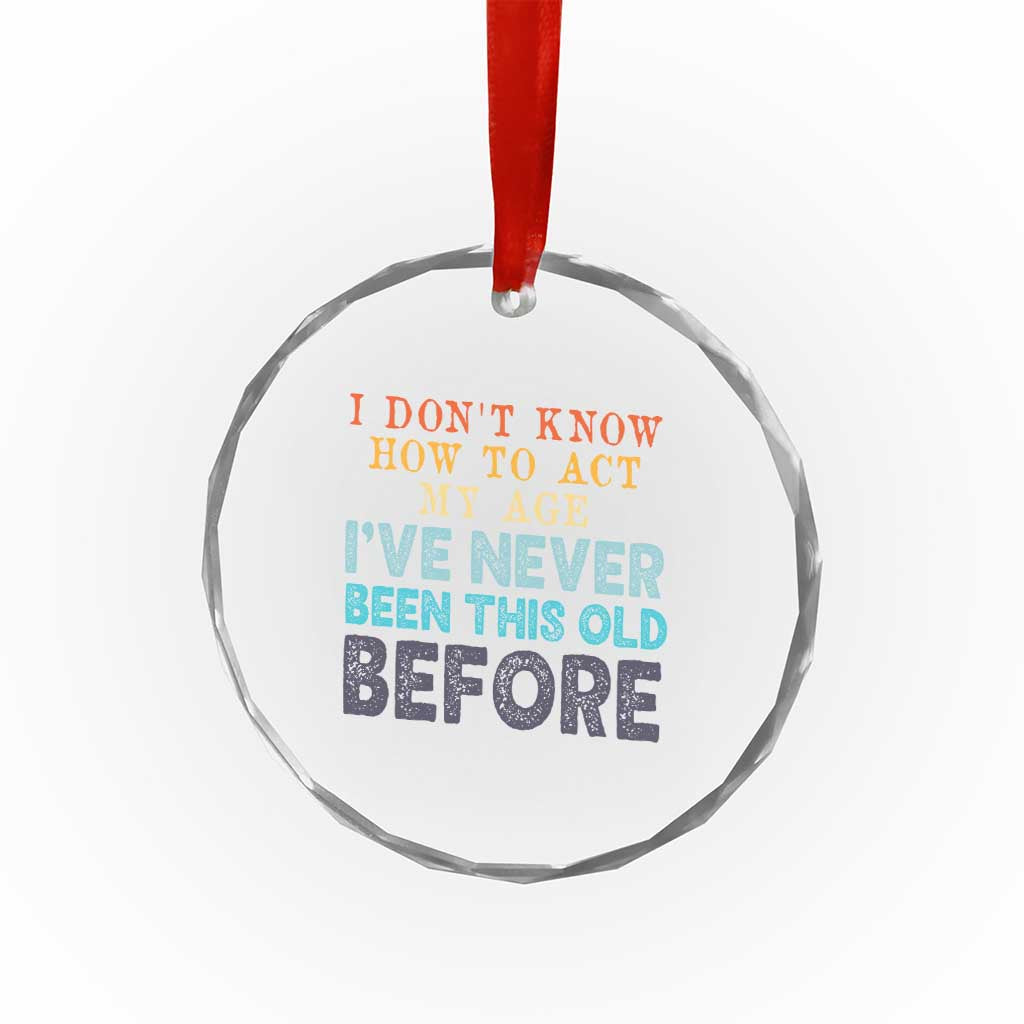 I Dont Know How To Act My Age I've Never Been This Old Before Crystal Glass Ornament Funny Old Birthday - Wonder Print Shop