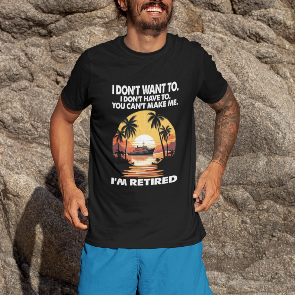 Retirement T Shirt I'm Retired I Don't Have To I Don't Want To You Can't Make Me - Wonder Print Shop