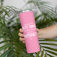 Valentines Gifts for Her Skinny Tumbler You Are The Best Thing I Ever Found On The Internet