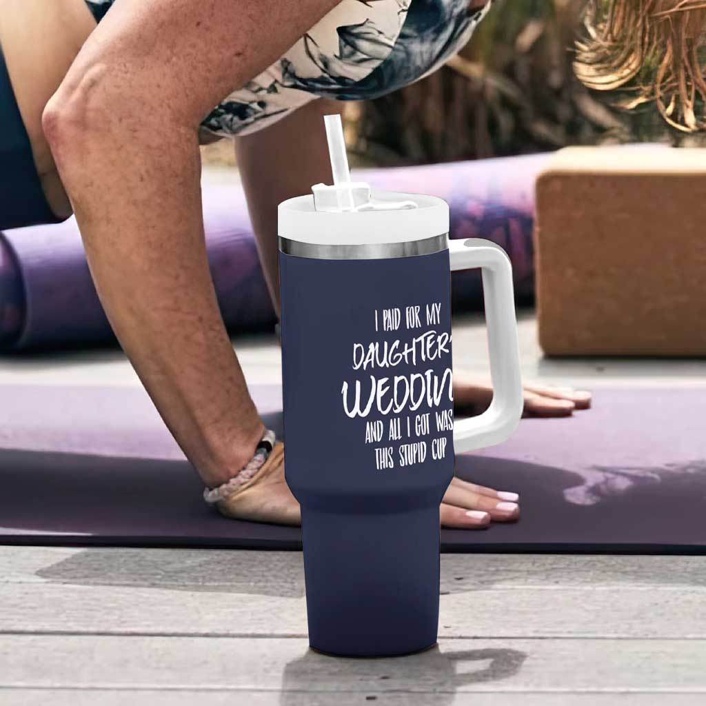 Father Of The Bride Gift Tumbler With Handle I Paid For My Daughters Wedding And All I Got Was This Stupid Cup