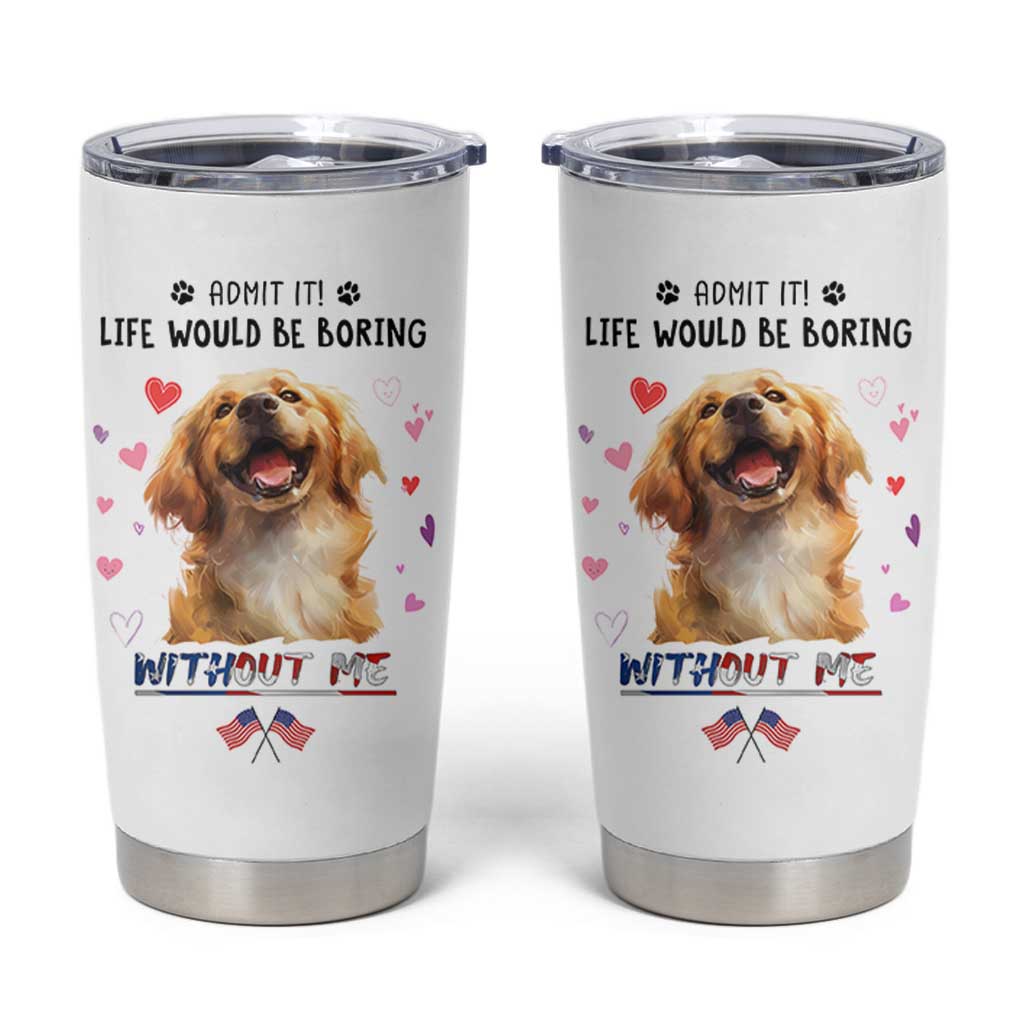 Funny Dog Lovers Tumbler Cup Admit It Life Would be Boring Without Me