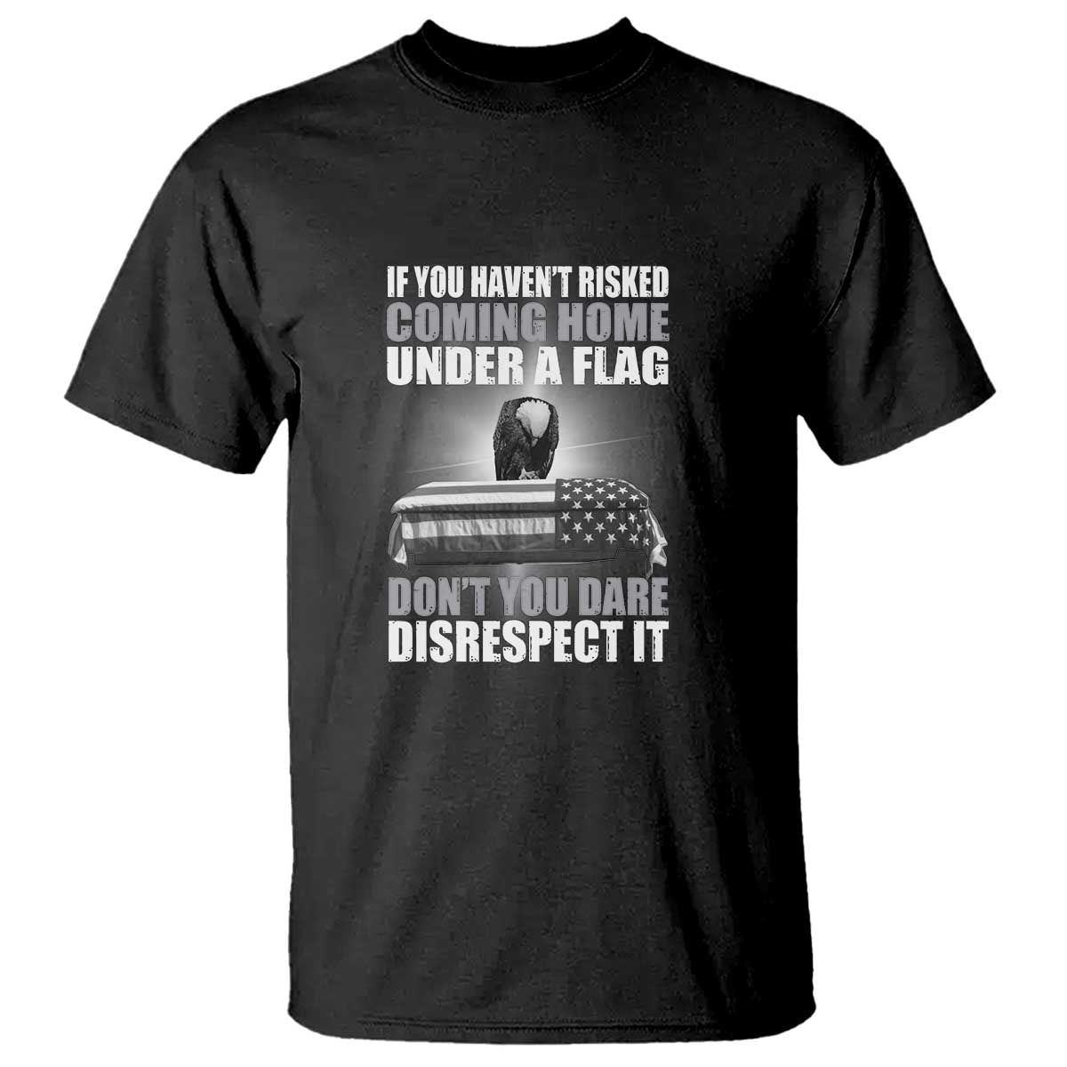 If You Haven't Risked Coming Home Under a Flag - Patriotic Veteran Quote T Shirt Respect the Flag - Wonder Print Shop
