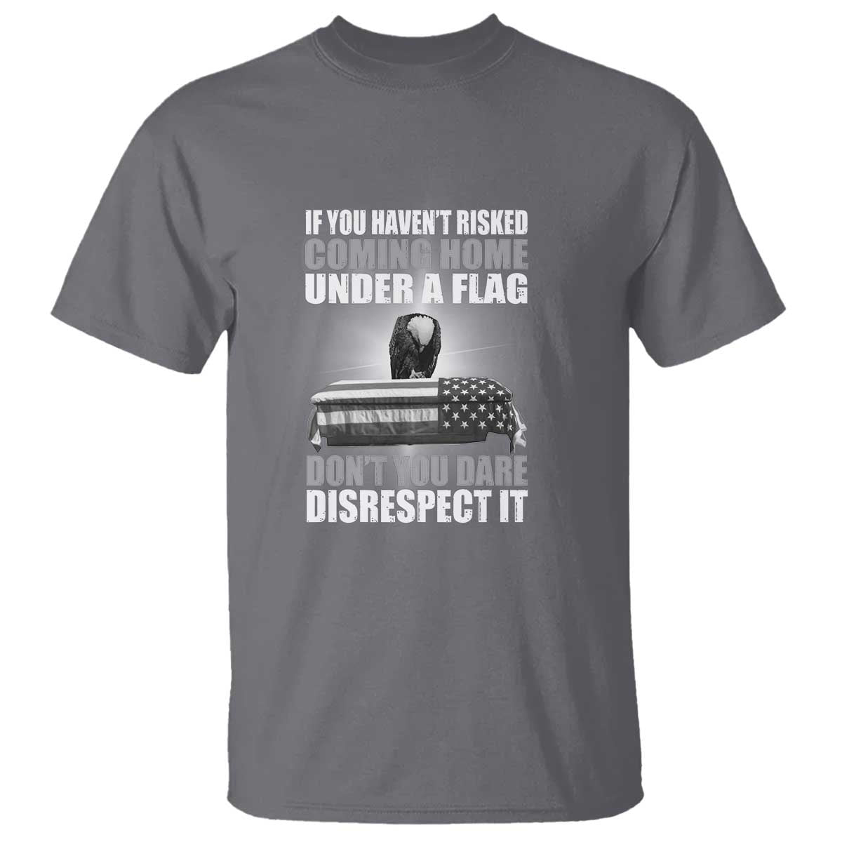 If You Haven't Risked Coming Home Under a Flag - Patriotic Veteran Quote T Shirt Respect the Flag - Wonder Print Shop