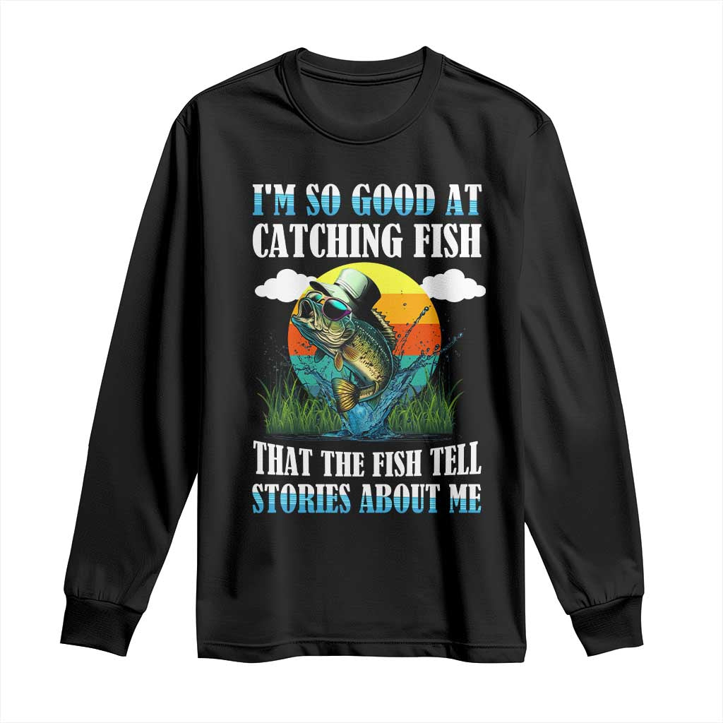 Funny Fishing Long Sleeve Shirt I'm So Good At Catching Fish That The Fish Tell Stories About Me