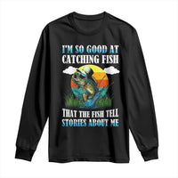 Funny Fishing Long Sleeve Shirt I'm So Good At Catching Fish That The Fish Tell Stories About Me