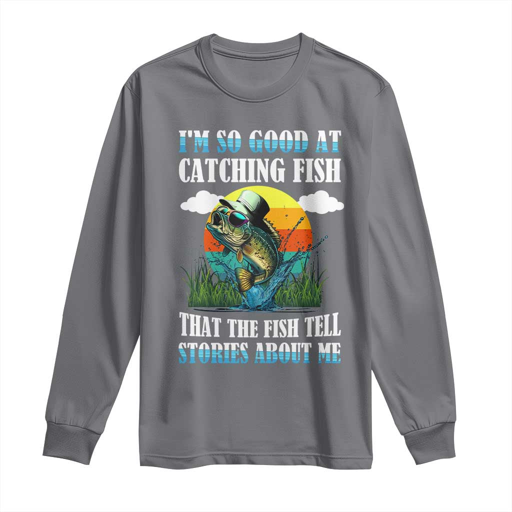 Funny Fishing Long Sleeve Shirt I'm So Good At Catching Fish That The Fish Tell Stories About Me