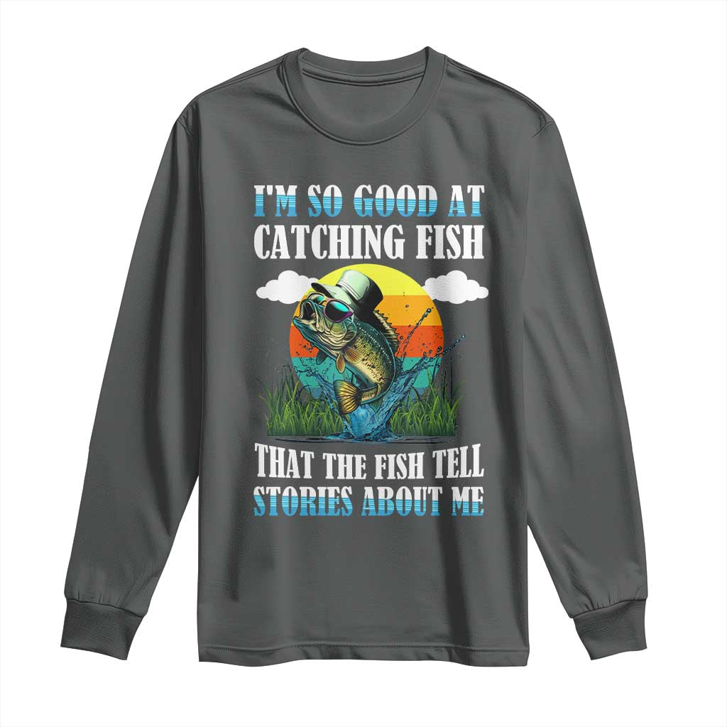 Funny Fishing Long Sleeve Shirt I'm So Good At Catching Fish That The Fish Tell Stories About Me