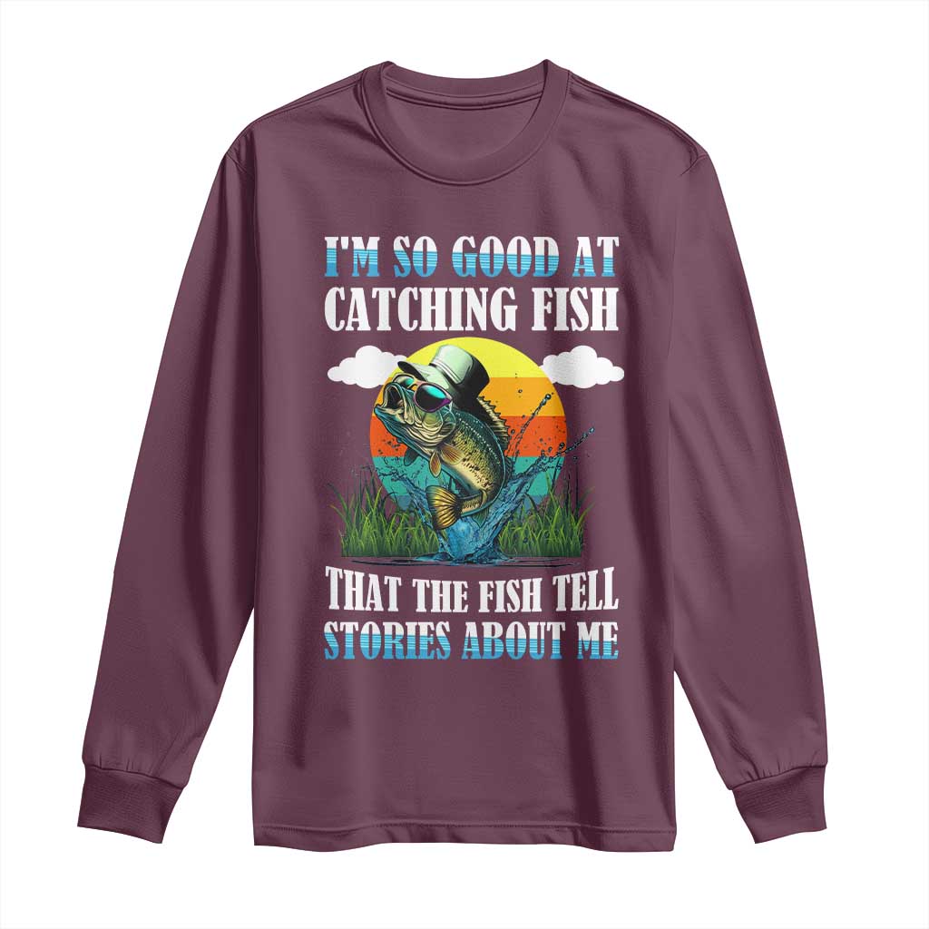 Funny Fishing Long Sleeve Shirt I'm So Good At Catching Fish That The Fish Tell Stories About Me