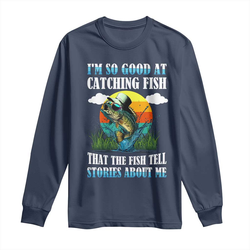 Funny Fishing Long Sleeve Shirt I'm So Good At Catching Fish That The Fish Tell Stories About Me