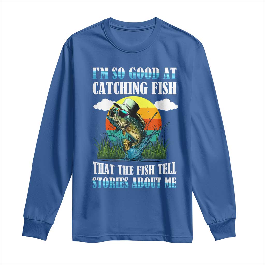 Funny Fishing Long Sleeve Shirt I'm So Good At Catching Fish That The Fish Tell Stories About Me