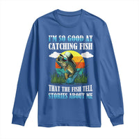 Funny Fishing Long Sleeve Shirt I'm So Good At Catching Fish That The Fish Tell Stories About Me