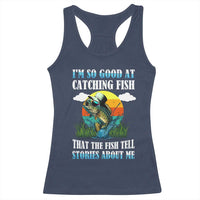 Funny Fishing Racerback Tank Top I'm So Good At Catching Fish That The Fish Tell Stories About Me