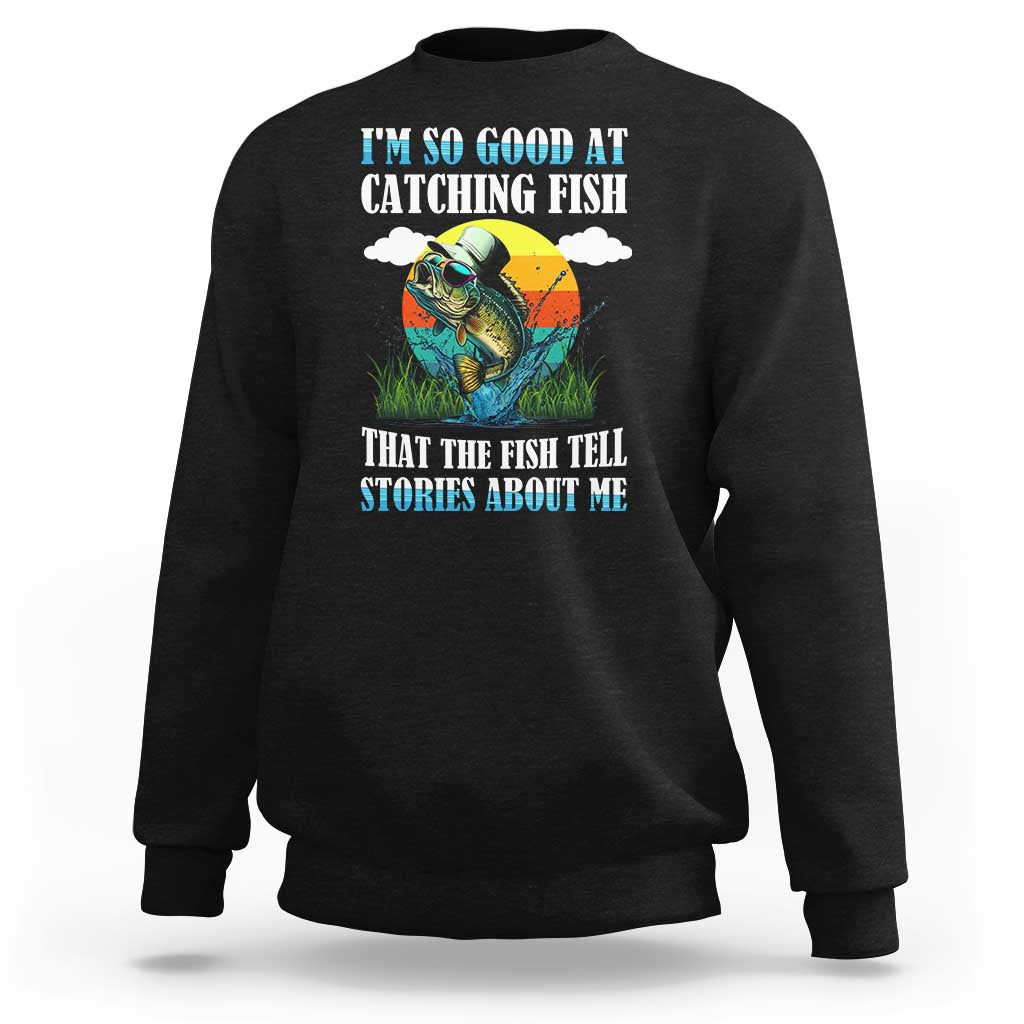 Funny Fishing Sweatshirt I'm So Good At Catching Fish That The Fish Tell Stories About Me