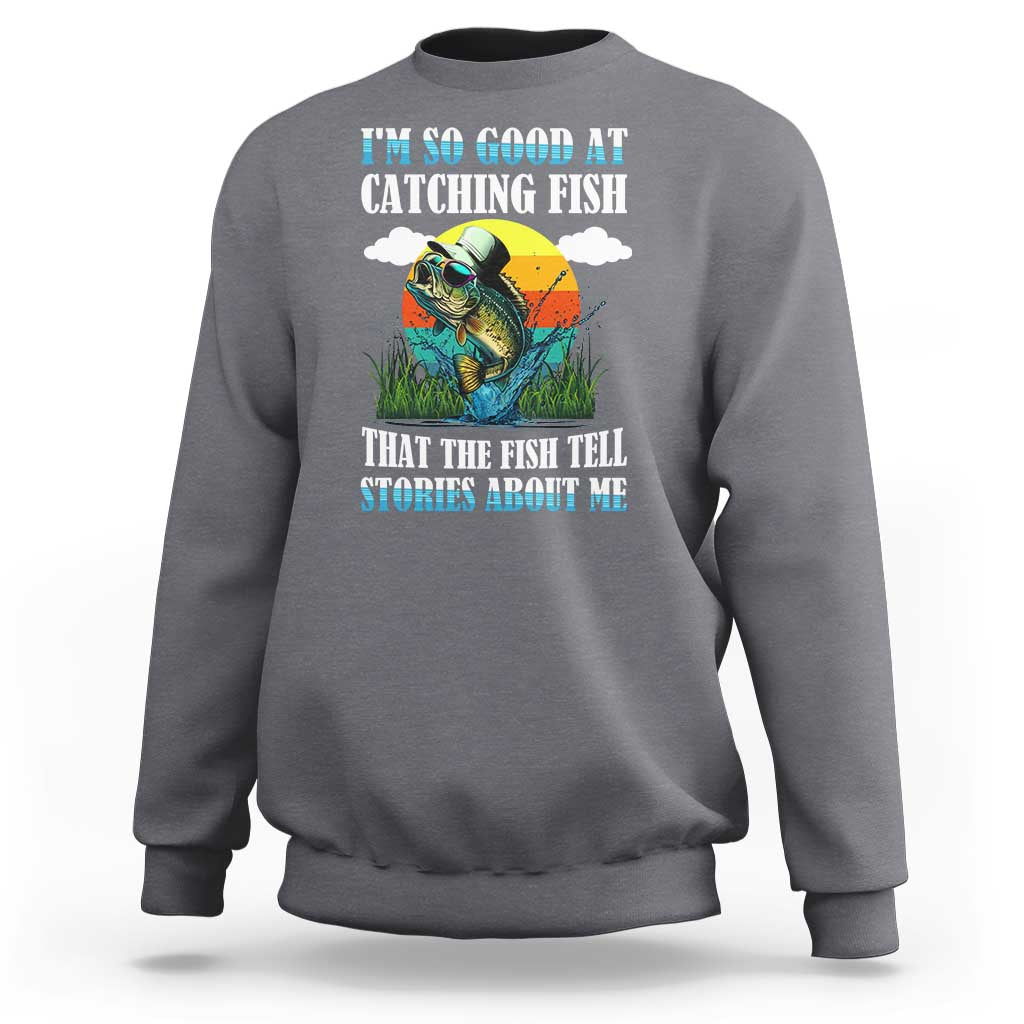 Funny Fishing Sweatshirt I'm So Good At Catching Fish That The Fish Tell Stories About Me