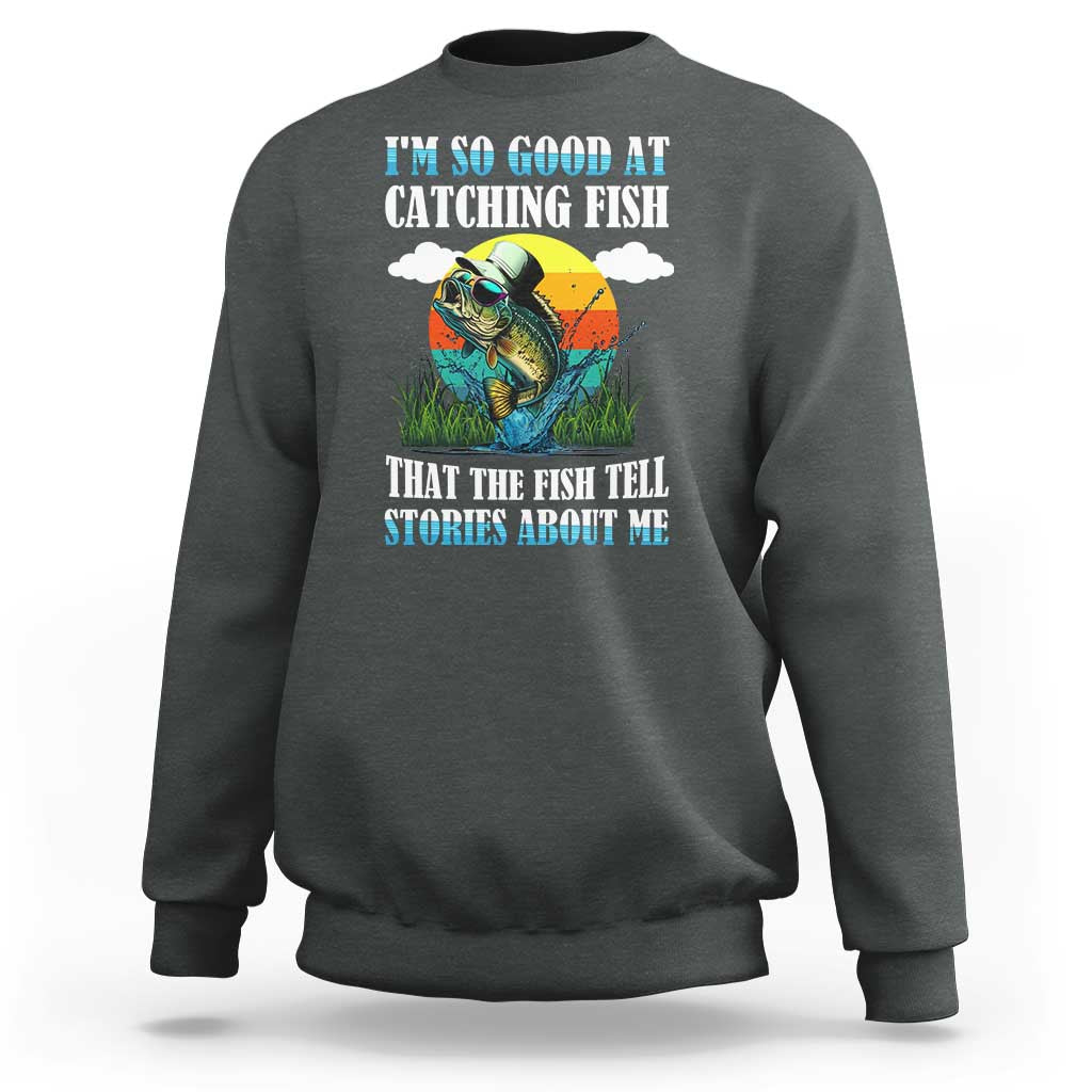 Funny Fishing Sweatshirt I'm So Good At Catching Fish That The Fish Tell Stories About Me