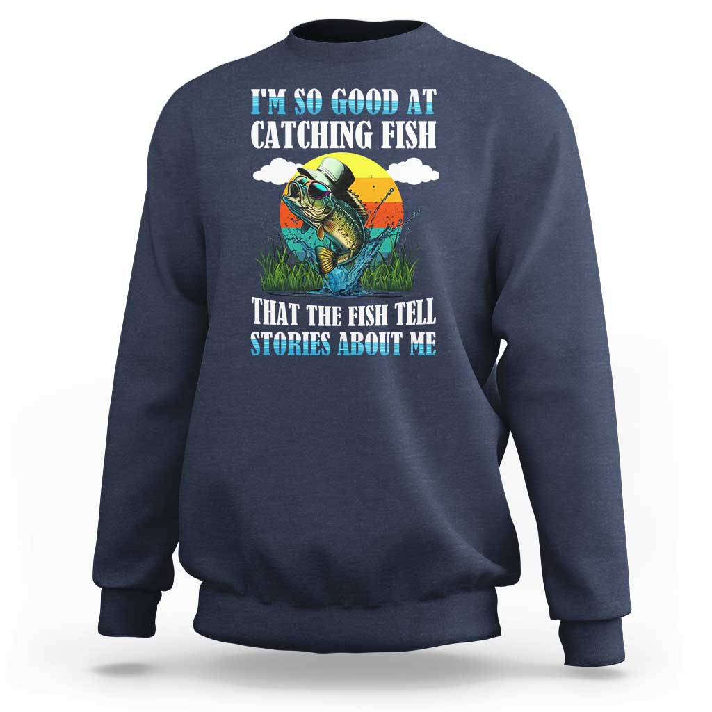 Funny Fishing Sweatshirt I'm So Good At Catching Fish That The Fish Tell Stories About Me