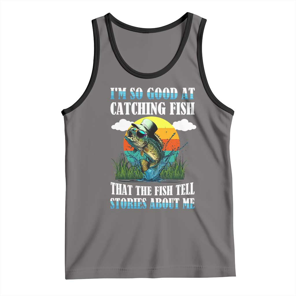 Funny Fishing Tank Top I'm So Good At Catching Fish That The Fish Tell Stories About Me