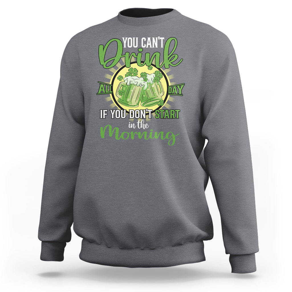 Funny St. Patricks Day Drinking Sweatshirt You Can't Drink All Day If You Don't Start In The Morning - Wonder Print Shop